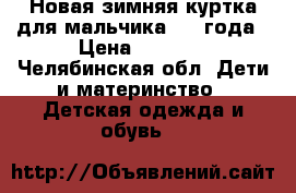 Новая зимняя куртка для мальчика 3-4 года › Цена ­ 1 400 - Челябинская обл. Дети и материнство » Детская одежда и обувь   